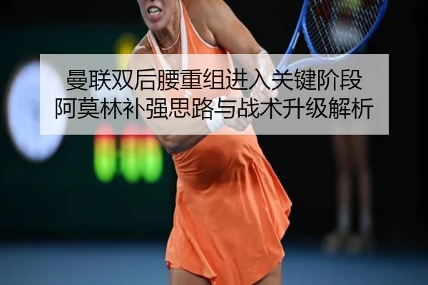 曼联双后腰重组进入关键阶段 阿莫林补强思路与战术升级解析
